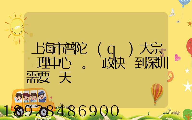 上海市普陀區(qū)大宗處理中心。郵政快遞到深圳需要幾天